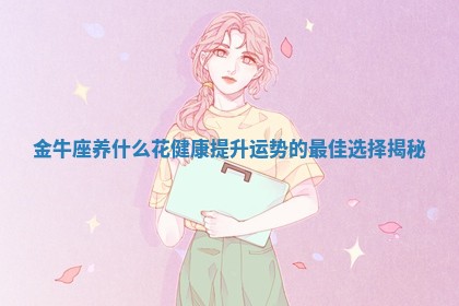 金牛座 ❗ 养什么花 🍎 健康提升运势的最佳选择揭秘