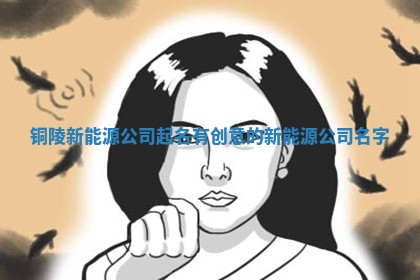 🥨 铜陵新能源公司起名 💏 有创意的新能源公司名字